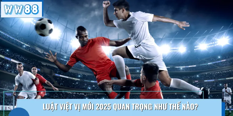 Luật việt vị mới 2025 quan trọng như thế nào?
